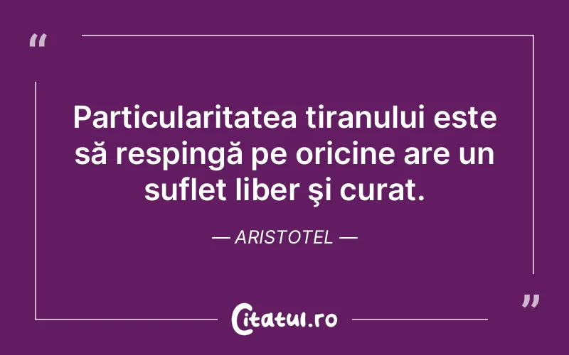 Particularitatea tiranului este să respingă pe oricine are un suflet liber şi curat. Aristotel
