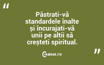 Păstrați-vă standardele înalte și încurajați-vă unii pe alții să creșteți spiritual....