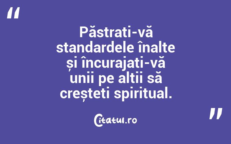 Păstrați-vă standardele înalte și încurajați-vă unii pe alții să creșteți spiritual.
