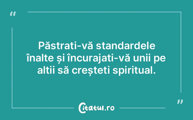 Păstrați-vă standardele înalte și încurajați-vă unii pe alții să creșteți spiritual.