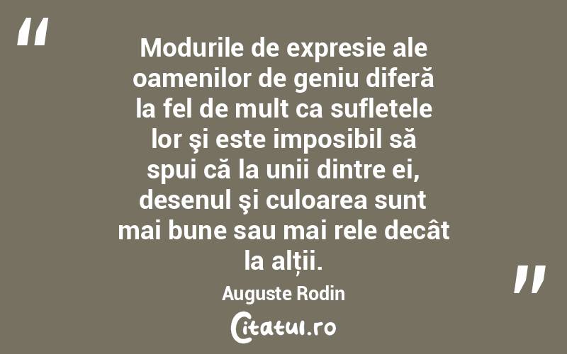 Modurile de expresie ale oamenilor de geniu diferă la fel de mult ca sufletele lor şi este imposibil să spui că la unii dintre ei, desenul şi culoarea sunt mai bune sau mai rele decât la alţii. Auguste Rodin
