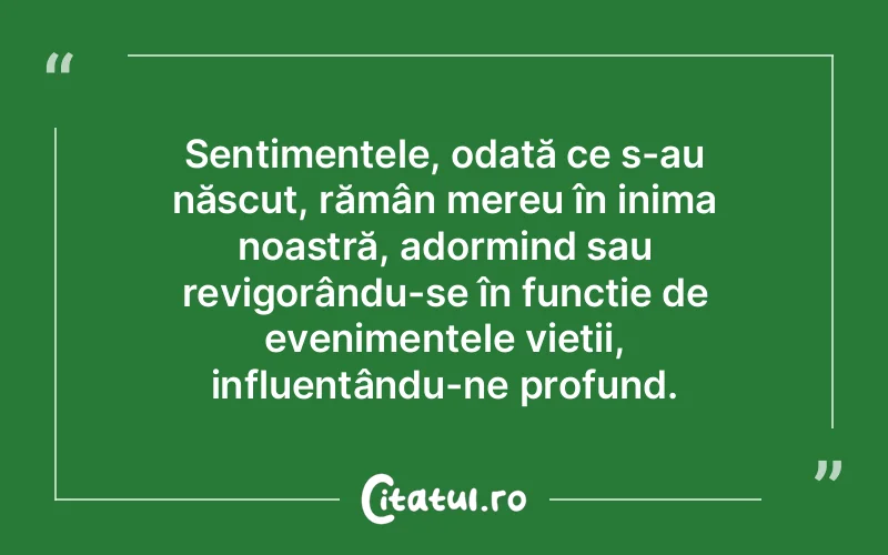 Sentimentele, odată ce s-au născut, rămân mereu în inima noastră, adormind sau revigorându-se în funcție de evenimentele vieții, influențându-ne profund.