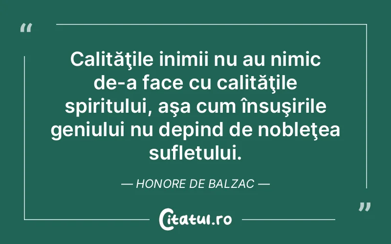 Calităţile inimii nu au nimic de-a face cu calităţile spiritului, aşa cum însuşirile geniului nu depind de nobleţea sufletului. Honore de Balzac