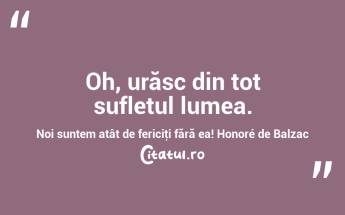 Oh, urăsc din tot sufletul lumea. Noi suntem atât de fericiţi fără ea! Honoré de Balzac...