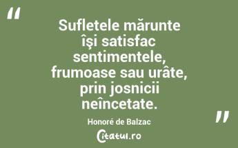 Sufletele mărunte îşi satisfac sentimentele, frumoase sau urâte, prin josnicii neîncetate. Honoré de Balzac...