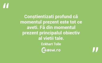 Conștientizați profund că momentul prezent este tot ce aveți. Fă din momentul prezent principalul obiectiv al vieții tale. Eckhart Tolle...