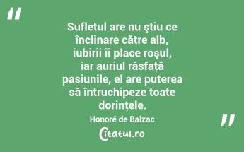 Sufletul are nu ştiu ce înclinare către alb, iubirii îi place roşul, iar auriul răsfaţă pasiunile, el are puterea să întruchipeze toate dorinţele. Honoré de Balzac...
