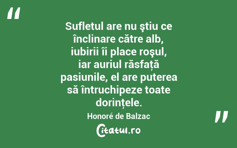 Sufletul are nu ştiu ce înclinare către alb, iubirii îi place roşul, iar auriul răsfaţă pasiunile, el are puterea să întruchipeze toate dorinţele. Honoré de Balzac
