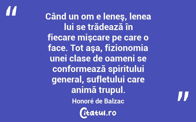 Când un om e leneş, lenea lui se trădează în fiecare mişcare pe care o face. Tot aşa, fizionomia unei clase de oameni se conformează spiritului general, sufletului care animă trupul. Honoré de Balzac

