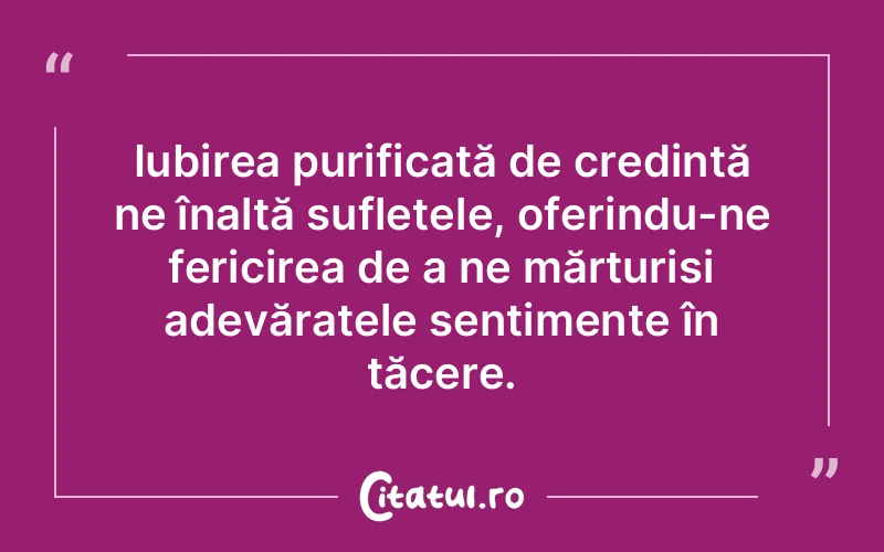 Iubirea purificată de credință ne înalță sufletele, oferindu-ne fericirea de a ne mărturisi adevăratele sentimente în tăcere.