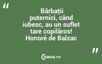  Bărbaţii puternici, când iubesc, au un suflet tare copilăros! Honoré de Balzac...