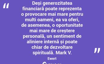 Deși generozitatea financiară poate reprezenta o provocare mai mare pentru mulți oameni, ea va oferi, de asemenea, o oportunitate mai mare de creștere personală, un sentiment de aliniere internă și poate chiar de dezvoltare spirituală. Mark V. Ewert...