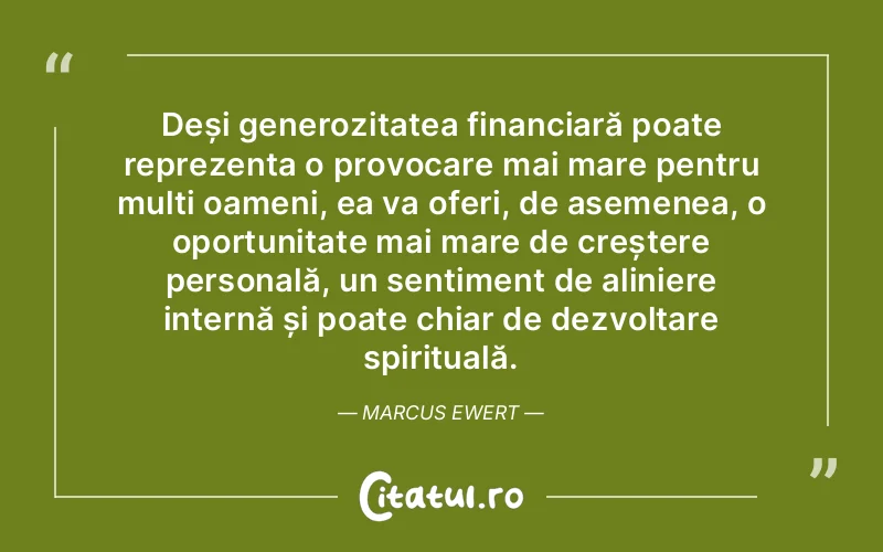 Deși generozitatea financiară poate reprezenta o provocare mai mare pentru mulți oameni, ea va oferi, de asemenea, o oportunitate mai mare de creștere personală, un sentiment de aliniere internă și poate chiar de dezvoltare spirituală. Marcus Ewert