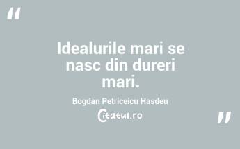 Idealurile mari se nasc din dureri mari. Bogdan Petriceicu Hasdeu...