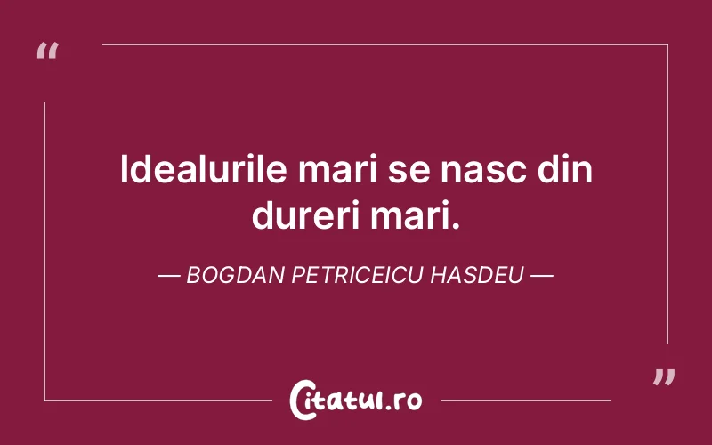 Idealurile mari se nasc din dureri mari. Bogdan Petriceicu Hasdeu