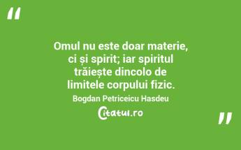 Omul nu este doar materie, ci și spirit; iar spiritul trăiește dincolo de limitele corpului fizic. Bogdan Petriceicu Hasdeu...