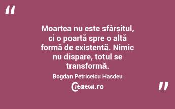 Moartea nu este sfârșitul, ci o poartă spre o altă formă de existență. Nimic nu dispare, totul se transformă. Bogdan Petriceicu Hasdeu...