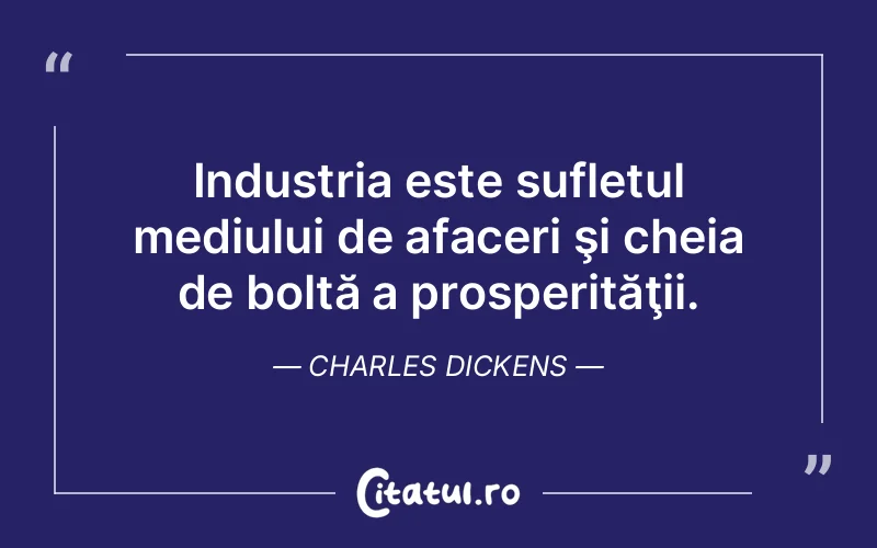 Industria este sufletul mediului de afaceri şi cheia de boltă a prosperităţii. Charles Dickens