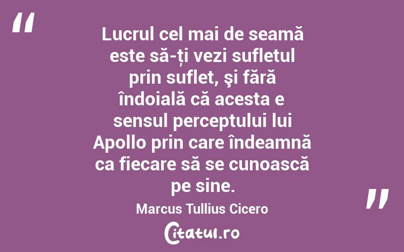 Lucrul cel mai de seamă este să-ţi vezi sufletul prin suflet, şi fără îndoială că acesta e sensul perceptului lui Apollo prin care îndeamnă ca fiecare să se cunoască pe sine. Marcus Tullius Cicero
