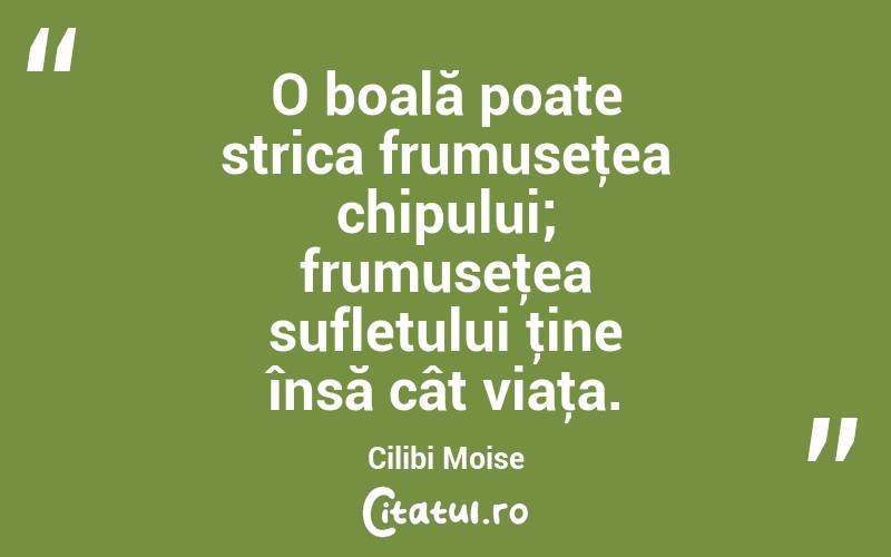 O boală poate strica frumuseţea chipului; frumuseţea sufletului ţine însă cât viaţa. Cilibi Moise
