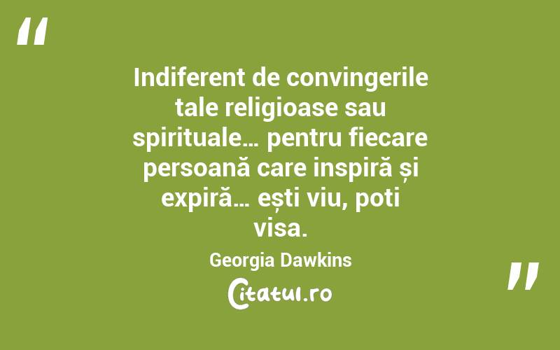 Indiferent de convingerile tale religioase sau spirituale… pentru fiecare persoană care inspiră și expiră… ești viu, poți visa. Georgia Dawkins
