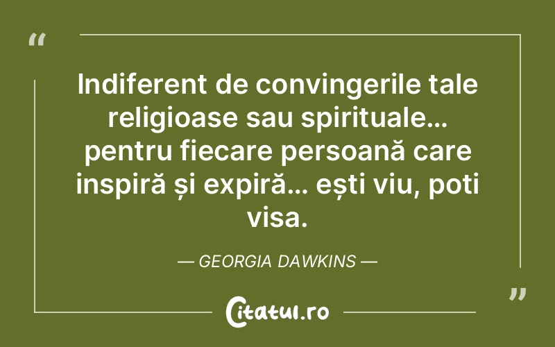 Indiferent de convingerile tale religioase sau spirituale… pentru fiecare persoană care inspiră și expiră… ești viu, poți visa. Georgia Dawkins