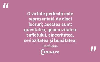 O virtute perfectă este reprezentată de cinci lucruri; acestea sunt: gravitatea, generozitatea sufletului, sinceritatea, seriozitatea şi bunătatea. Confucius...