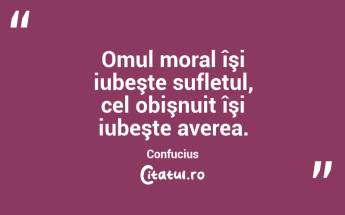 Omul moral îşi iubeşte sufletul, cel obişnuit îşi iubeşte averea. Confucius...