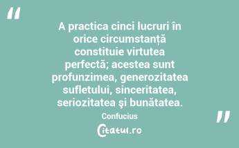A practica cinci lucruri în orice circumstanţă constituie virtutea perfectă; acestea sunt profunzimea, generozitatea sufletului, sinceritatea, seriozitatea şi bunătatea. Confucius...