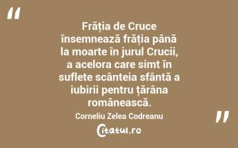   Frăţia de Cruce însemnează frăţia până la moarte în jurul Crucii, a acelora care simt în suflete scânteia sfântă a iubirii pentru ţărâna românească. Corneliu Zelea Codreanu...