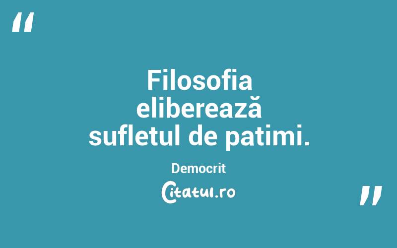  Filosofia eliberează sufletul de patimi. Democrit

