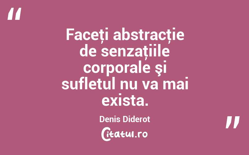  Faceţi abstracţie de senzaţiile corporale şi sufletul nu va mai exista. Denis Diderot
