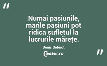 Numai pasiunile, marile pasiuni pot ridica sufletul la lucrurile măreţe. Denis Diderot...
