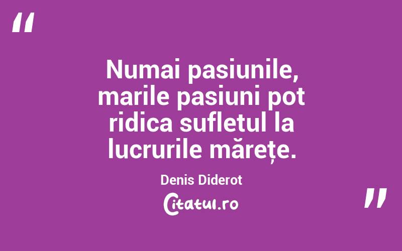  Numai pasiunile, marile pasiuni pot ridica sufletul la lucrurile măreţe. Denis Diderot
