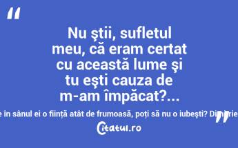  Nu ştii, sufletul meu, că eram certat cu această lume şi tu eşti cauza de m-am împăcat?... o lume ce are în sânul ei o fiinţă atât de frumoasă, poţi să nu o iubeşti? Dimitrie Bolintineanu...