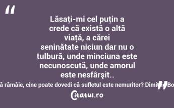 Lăsaţi-mi cel puţin a crede că există o altă viaţă, a cărei seninătate niciun dar nu o tulbură, unde minciuna este necunoscută, unde amorul este nesfârşit.. între noi să rămâie, cine poate dovedi că sufletul este nemuritor? Dimitrie Bolintineanu...