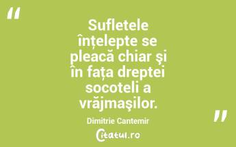 Sufletele înţelepte se pleacă chiar şi în faţa dreptei socoteli a vrăjmaşilor. Dimitrie Cantemir...