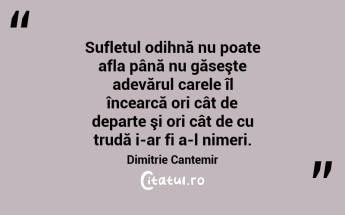 Sufletul odihnă nu poate afla până nu găseşte adevărul carele îl încearcă ori cât de departe şi ori cât de cu trudă i-ar fi a-l nimeri. Dimitrie Cantemir...