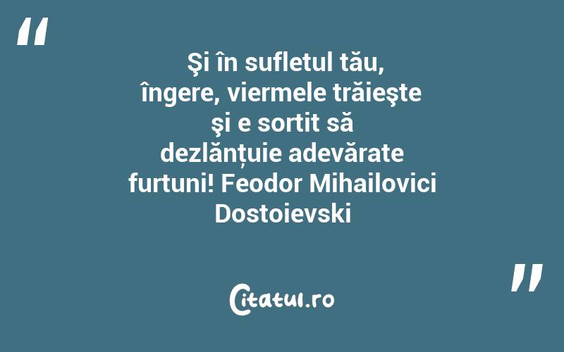  Şi în sufletul tău, îngere, viermele trăieşte şi e sortit să dezlănţuie adevărate furtuni! Feodor Mihailovici Dostoievski
