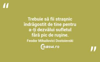 Trebuie să fii straşnic îndrăgostit de tine pentru a-ţi dezvălui sufletul fără pic de ruşine. Feodor Mihailovici Dostoievski...