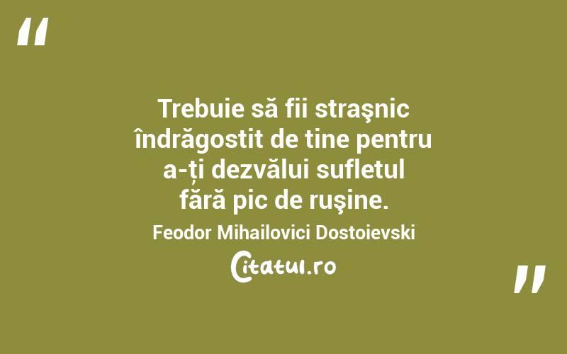 Trebuie să fii straşnic îndrăgostit de tine pentru a-ţi dezvălui sufletul fără pic de ruşine. Feodor Mihailovici Dostoievski
