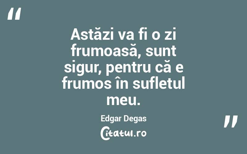Astăzi va fi o zi frumoasă, sunt sigur, pentru că e frumos în sufletul meu. Edgar Degas
