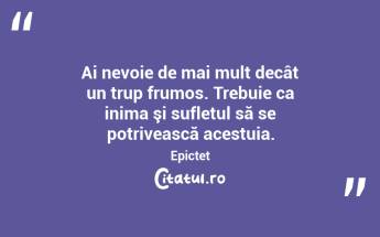 Ai nevoie de mai mult decât un trup frumos. Trebuie ca inima şi sufletul să se potrivească acestuia. Epictet...