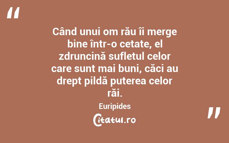 Când unui om rău îi merge bine într-o cetate, el zdruncină sufletul celor care sunt mai buni, căci au drept pildă puterea celor răi. Euripides
