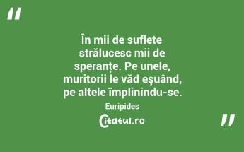 În mii de suflete strălucesc mii de speranţe. Pe unele, muritorii le văd eşuând, pe altele împlinindu-se. Euripides...
