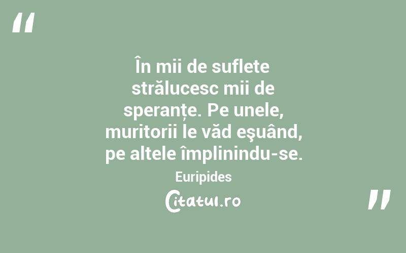 În mii de suflete strălucesc mii de speranţe. Pe unele, muritorii le văd eşuând, pe altele împlinindu-se. Euripides

