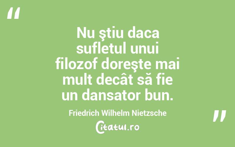  Nu ştiu daca sufletul unui filozof doreşte mai mult decât să fie un dansator bun. Friedrich Wilhelm Nietzsche
