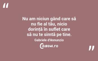 Nu am niciun gând care să nu fie al tău, nicio dorinţă în suflet care să nu te simtă pe tine. Gabriele d