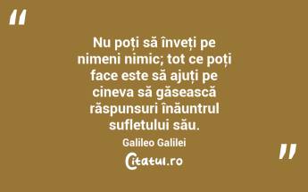 Nu poţi să înveţi pe nimeni nimic; tot ce poţi face este să ajuţi pe cineva să găsească răspunsuri înăuntrul sufletului său. Galileo Galilei...