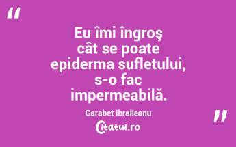 Eu îmi îngroş cât se poate epiderma sufletului, s-o fac impermeabilă. Garabet Ibraileanu...